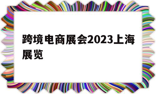 跨境电商展会2023上海展览
